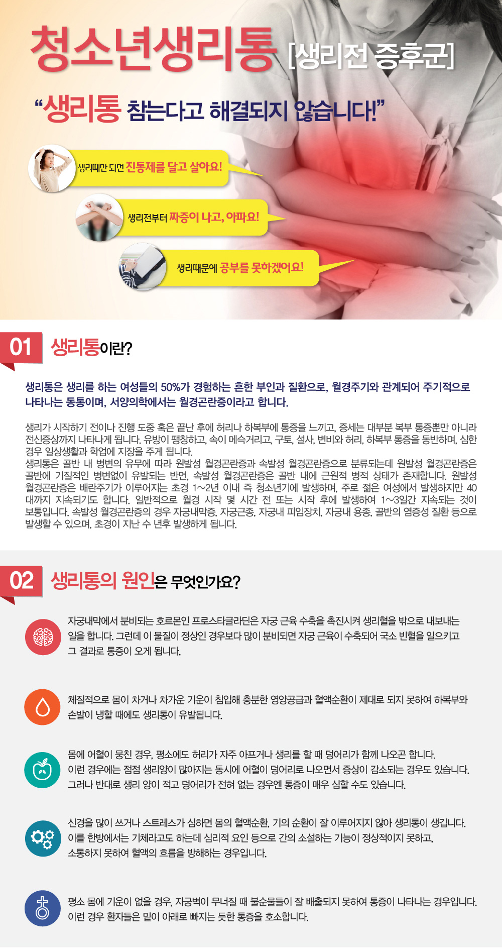 청소년 생리통, 생리전 증후군 – 청소년 생리통 주요 원인은 무엇인가요? 생리통이 심할 때 어떻게 완화할 수 있나요? 생리통 완화에 좋은 음식은 무엇인가요?  생리 중 피해야 할 음식은 무엇인가요?  생리통이 심할 때 진통제를 계속 먹어도 되나요? 진통제 외에 대체 치료법은 무엇인가요? 생리통이 갑자기 심해졌다면 어떻게 해야 하나요? 생리통을 완화하는 데 도움이 되는 생활 습관에는 어떤 것이 있나요? 생리통 한약은 어떤 효과가 있나요? 생리통 한약은 얼마나 오래 복용해야 효과를 볼 수 있나요? 생리통 한약은 재발 방지에 효과적인가요? 생리통 한약 복용 시 살이 찔 가능성이 있나요? 생리통 한약 복용 시 살이 찔 가능성이 있나요? 한약 치료는 원발성 생리통과 속발성 생리통 모두에 효과적인가요? 생리통 완치가 가능한가요? 생리전 증후군 치료하려는데 청소년 생리통 치료 잘하는 병원, 추천이나 생리통 한의원 소개해주세요.
굉장히 많이 듣는 질문인데요. 청소년 생리통, 생리전 증후군 증상에 대해 알아보겠습니다.