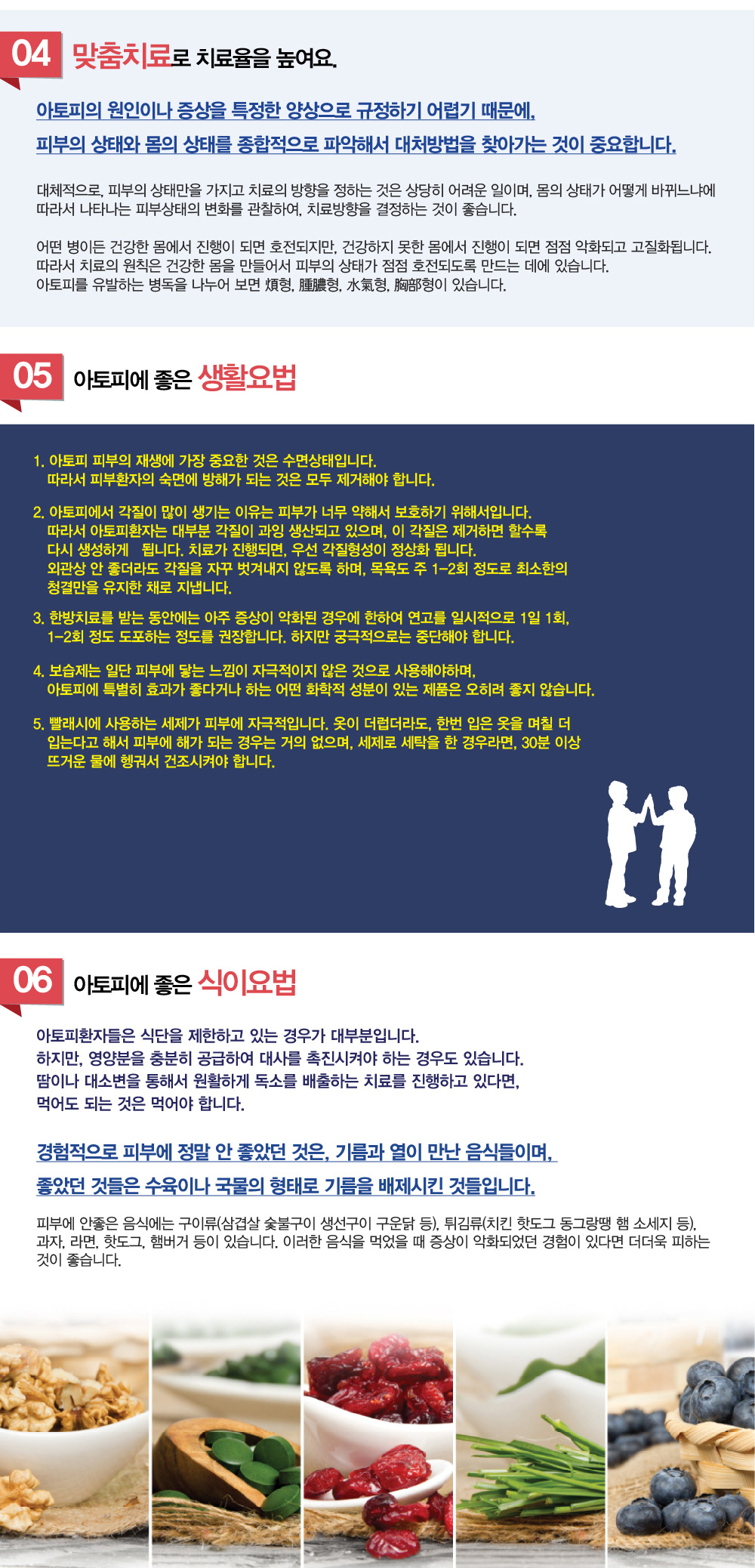 아토피 -  아토피피부염은 유전이 되나요? 아토피 원인은 무엇인가요? 아토피 증상은 나이가 들면 없어지나요? 어떤 음식이 아토피를 악화시키나요? 아토피 치료에 스테로이드 사용은 안전한가요? 아토피가 있는 아이는 수영을 해도 괜찮나요? 아토피 완치가 가능한가요?
아토피피부염 치료하려는데 아토피 치료 잘하는 병원, 추천이나 아토피 한의원 소개해주세요.
굉장히 많이 듣는 질문인데요. 아토피 증상에 대해 알아보겠습니다.

-가려워 긁다보니 늘 상처투성이예요. 
-조금만 스트레스 받으면 피부가 너무 가려워요.
-너무 가려워서 일상생활을 할 수가 없어요.

1. 아토피가 뭔가요?
유아와 소아에 주로 발생하는 ‘만성 재발성 피부염’으로 ‘태열’ 또는 ‘유아 습진’이라고도 합니다. 요즘은 성인에게서 나타나는 성인형 아토피도 증가추세에 있습니다.
발병의 원인이 확실하지 않고, 발병의 양상도 역시 불규칙적이어서, 비정상적인', ‘괴상한’이라는 의미인 라틴어 Atopia, 그리스어 Atopy에서 유래되었다고 합니다.
‘소아형아토피’는 출생 직후, 또는 생후 얼마 안되서 나타나는 소양감, 발진, 발적으로 시작되어, ‘태열’이라고 불리게 되며, 보통은 1-2년 내에 해소됩니다. 그런데 ‘태열’이 해소되지 않고 계속 진행되면, 알레르기 체질이라면 비염과 천식을 동반하여 진행하며, 그렇지 않다면 고질적인 피부병으로 자리 잡게 되어 ‘아토피’라는 병으로 진행하는 것입니다.

2. 아토피 증상이 궁금해요
아토피가 잘 발생하는 부위 – 목주위, 팔꿈치, 겨드랑이, 사타구니, 오금부위

심한 소양증(가려움증)과 피부건조증, 피부 병변이 주요 증상입니다.
피부건조는 가려움증을 유발하고 악화시키는데, 낮 동안에는 간헐적으로 가렵다가 대개 초저녁이나 한밤중에 심해집니다. 가려워서 긁게 되면 습진성 피부 병변(병리적 변화)이 생기고 이러한 병변이 진행되면서 다시 더 심한 가려움이 유발되는 악순환이 반복됩니다.
피부 병변의 분포와 반응 양상은 환자의 연령에 따라 다소 다르게 나타납니다. 유아의 경우 병변이 주로 진물이나 딱지가 지는 급성 습진이 나타나며 주로 얼굴, 머리에 잘 생기고 몸통이 거칠고 건조하며, 팔다리의 바깥쪽에 생기는 경우가 많습니다. 2세 이상 10세 이하의 소아기에는 얼굴보다는 오히려 팔다리의 접히는 부분, 목의 접히는 부위에 생기며 건조한 습진 형태로 나타나는 경우가 많습니다. 한편 동양인에게는 십대 이후에 잘 낫지 않는 심한 유두 부위 습진이 나타나는 경우도 있습니다.
아토피 피부염은 나이가 들면서 호전되거나 없어지는 경우가 많지만 호전된 후에도 특정 물질이나 자극에 의해 쉽게 가렵거나 염증 반응이 나타나는 경향이 있고, 성인기에 손 습진이 나타나는 경우가 많습니다. 성인기까지 아토피 피부염이 남는 경우에는 몸의 피부 증상은 호전되는 반면 얼굴에 홍반과 홍조 및 습진이 나타나는 경향이 있고, 접히는 부위는 오랫동안 긁어 피부가 두껍게 보이는 태선화 피부가 나타납니다. 성인기라도 만성 습진만 나타나는 것이 아니라 만성 습진 위에 진물과 딱지가 앉는 급성 병변이 얼마 동안의 시간 간격을 두고 되풀이하여 일어납니다. 

3. 아토피 원인은 무엇인가요?
아토피 피부염의 발병 원인은 아직 확실하게 알려져 있지 않습니다. 임상 증상도 피부건조증, 습진 등으로 다양하게 나타나기 때문에 발병 원인이 어느 한 가지로만 설명될 수는 없지만, 환경적인 요인과 유전적인 소인, 면역학적 반응 및 피부보호막의 이상 등이 주요 원인으로 여겨지고 있습니다. 
환경적인 요인으로는 산업화로 인한 매연 등 환경 공해, 식품첨가물 사용의 증가, 서구식 주거 형태로 인한 카펫, 침대, 소파의 사용 증가, 실내 온도 상승으로 인한 집먼지 진드기 등의 알레르기를 일으키는 원인 물질(알레르겐)의 증가 등이 있습니다.
면역학적 요인으로는 실내에서 애완동물을 키우는 일이 많아지면서 원인 물질에 노출되는 것도 원인이 됩니다. 
유전적인 요인으로 아토피 피부염이 유전적인 영향을 받는 점은 많은 아토피 피부염 환자들이 가족력이 있다는 사실에서 알 수 있습니다.


4. 아토피 치료 한의원에서는 어떻게 하나요? 
아토피의 원인이나 증상을 특정한 양상으로 규정하기 어렵기 때문에, 피부의 상태와 몸의 상태를 종합적으로 파악해서 대처방법을 찾아가는 것이 중요합니다. 대체적으로, 피부의 상태만을 가지고 치료의 방향을 정하는 것은 상당히 어려운 일이며, 몸의 상태가 어떻게 바뀌느냐에 따라서 나타나는 피부상태의 변화를 관찰하여, 치료방향을 결정하는 것이 좋습니다. 
어떤 병이든 건강한 몸에서 진행이 되면 호전되지만, 건강하지 못한 몸에서 진행이 되면 점점 악화되고 고질화됩니다. 따라서 치료의 원칙은 건강한 몸을 만들어서 피부의 상태가 점점 호전되도록 만드는 데에 있습니다.
아토피를 유발하는 병독을 나누어 보면 煩형, 腫膿형, 水氣형, 胸部형이 있습니다.

煩형 - 
- 몸에 열이 나는 상황에서 악화된다.     - 피부에서는 홍반과 암화에 역점을 둠.

腫膿형 -
- 대소변상태가 불량하면 악화된다. 
- 피부에서는 부종과 구진에 역점을 둠.

水氣형 - 
- 몸에서 땀이 안나는 상황에서 악화된다. 
- 아토피의 양상은 기본적으로는 번이지만, 환자의 몸상태가 명확히 수독임을 말하는 상태인 경우는 수독을 해결해줘야 한다. 

胸部형-
- 호전과 악화가 뚜렷하게 진행하고 있지 않은 상태. 
- 지지부진한 상태에서 나타나는 독은 언젠가는 다른 병을 만들거나, 아토피가 안낫는 근본적인 이유임.


5. 아토피에 좋은 생활요법 궁금합니다.
1. 아토피 피부의 재생에 가장 중요한 것은 수면상태입니다. 따라서 피부환자의 숙면에 방해가 되는 것은 모두 제거해야 합니다. 
2. 아토피에서 각질이 많이 생기는 이유는 피부가 너무 약해서 보호하기 위해서입니다. 따라서 아토피환자는 대부분 각질이 과잉 생산되고 있으며, 이 각질은 제거하면 할수록 다시 생성하게 됩니다. 치료가 진행되면, 우선 각질형성이 정상화 됩니다. 외관상 안 좋더라도 각질을 자꾸 벗겨내지 않도록 하며, 목욕도 주 1-2회 정도로 최소한의 청결만을 유지한 채로 지냅니다. 
3. 한방치료를 받는 동안에는 아주 증상이 악화된 경우에 한하여 연고를 일시적으로 1일 1회, 1-2회 정도 도포하는 정도를 권장합니다. 하지만 궁극적으로는 중단해야 합니다. 그리고 제대로 된 진단을 위해서는 다른 요법을 장기간 끊고, 각질도 제거하지 않은 이후에 진단해야 합니다. 
4. 보습제는 일단 피부에 닿는 느낌이 자극적이지 않은 것으로 사용해야하며, 아토피에 특별히 효과가 좋다거나 하는 어떤 화학적 성분이 있는 제품은 진단에 방해가 됩니다.
5. 빨래시에 사용하는 세제가 피부에 자극적입니다. 옷이 더럽더라도, 한번 입은 옷을 며칠 더 입는다고 해서 피부에 해가 되는 경우는 거의 없으며, 세제로 세탁을 한 경우라면, 30분 이상 뜨거운 물에 헹궈서 건조시켜야합니다.


6. 아토피에 도움이 되는 식이요법
아토피환자들은 너무 식단을 제한하고 있는 경우가 대부분입니다. 하지만, 영양분을 충분히 공급하여 대사를 촉진시켜야 하는 경우가 있습니다. 땀이나 대소변을 통해서 원활하게 독소를 배출하는 치료를 진행하고 있다면, 먹어도 되는 것은 먹여야 합니다. 
경험적으로 피부에 정말 안 좋았던 것은, 기름과 열이 만난 음식들이며, 좋았던 것들은 탕이나 국물의 형태로 기름을 배제시킨 것들입니다.
피부에 안좋은 음식에는 구이류(삼겹살 숯불구이 생선구이 구운닭 등), 튀김류(치킨 핫도그 동그랑땡 햄 소세지 등), 과자, 라면, 핫도그, 햄버거 등이 있습니다. 이러한 음식을 먹었을 때 증상이 악화되었던 경험이 있다면 더더욱 피하는 것이 좋습니다.